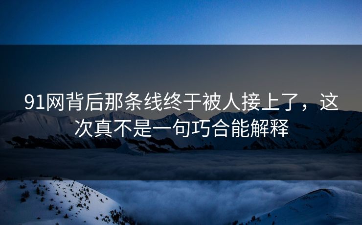 91网背后那条线终于被人接上了,这次真不是一句巧合能解释