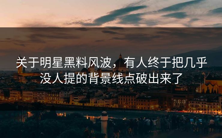 关于明星黑料风波,有人终于把几乎没人提的背景线点破出来了