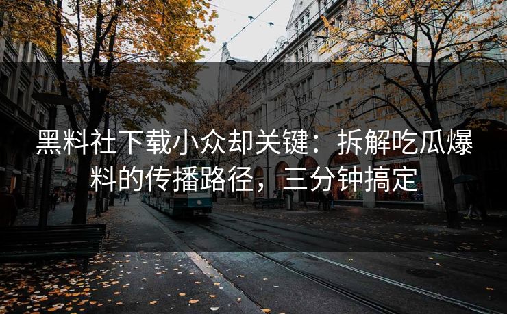 黑料社下载小众却关键：拆解吃瓜爆料的传播路径，三分钟搞定