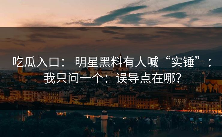 吃瓜入口： 明星黑料有人喊“实锤”： 我只问一个：误导点在哪？