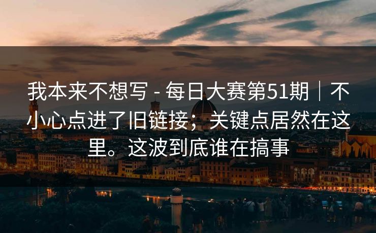 我本来不想写 - 每日大赛第51期｜不小心点进了旧链接；关键点居然在这里。这波到底谁在搞事