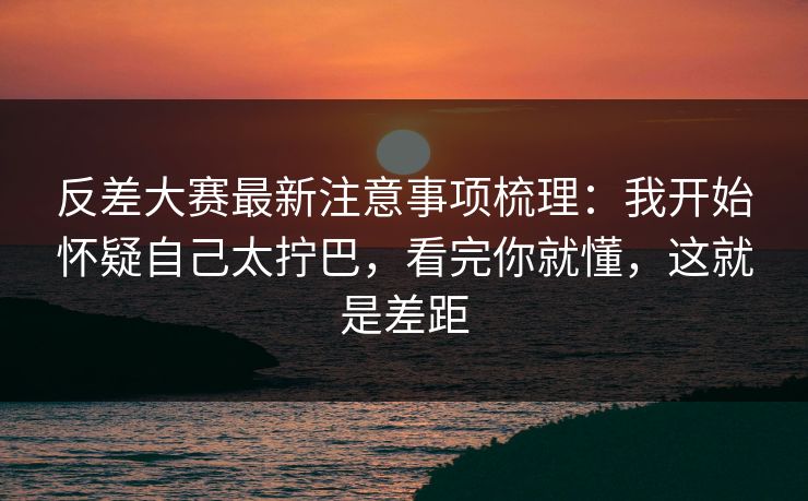 反差大赛最新注意事项梳理：我开始怀疑自己太拧巴，看完你就懂，这就是差距