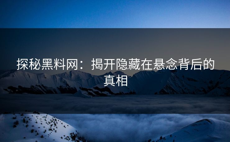 探秘黑料网：揭开隐藏在悬念背后的真相