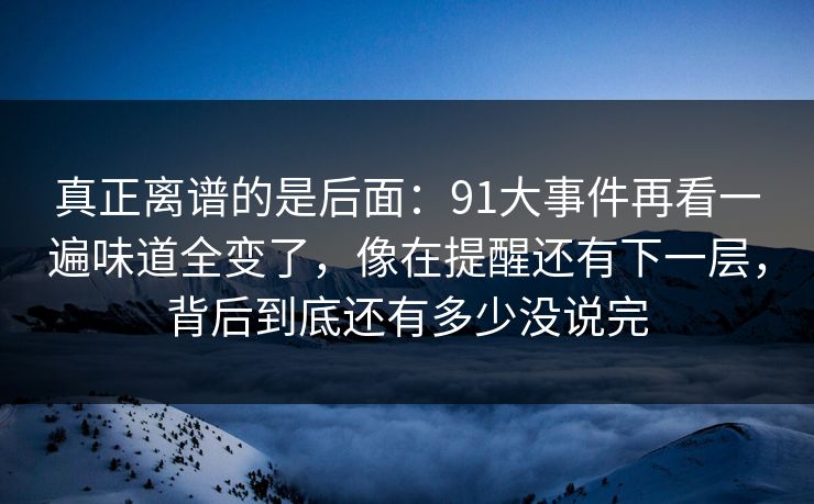 真正离谱的是后面：91大事件再看一遍味道全变了，像在提醒还有下一层，背后到底还有多少没说完