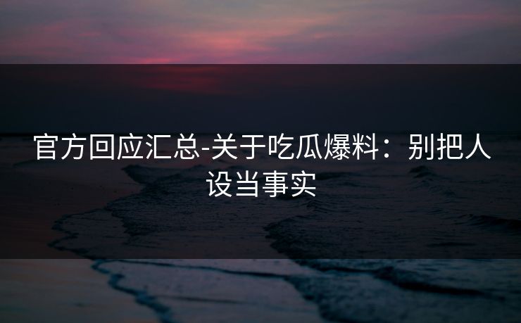 官方回应汇总-关于吃瓜爆料：别把人设当事实