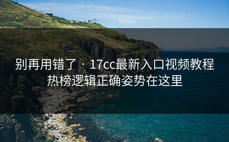 别再用错了 · 17cc最新入口视频教程热榜逻辑正确姿势在这里