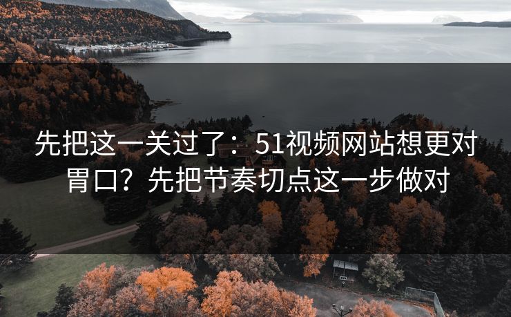 先把这一关过了:51视频网站想更对胃口?先把节奏切点这一步做对 先把这一关过了:51视频网站想更对胃口?先把节奏切点这一步做对