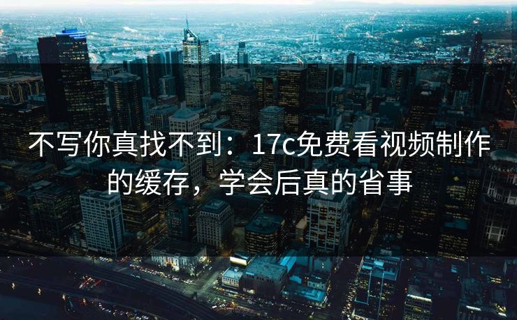 不写你真找不到:17c免费看视频制作的缓存,学会后真的省事 不写你真找不到:17c免费看视频制作的缓存,学会后真的省事
