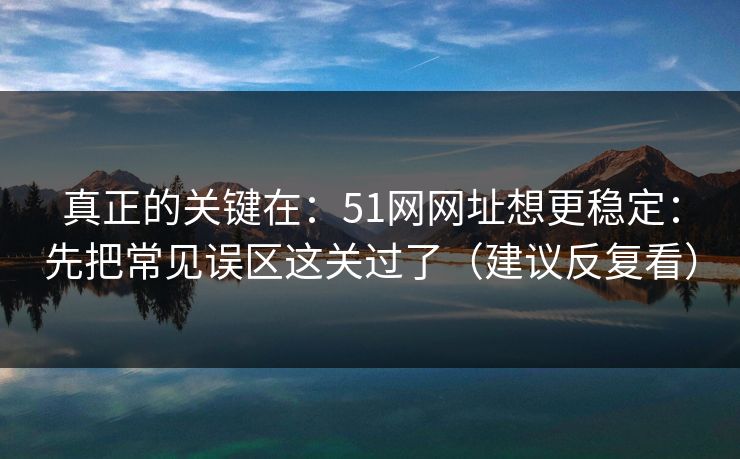 真正的关键在:51网网址想更稳定:先把常见误区这关过了(建议反复看) 真正的关键在:51网网址想更稳定:先把常见误区这关过了(建议反复看)