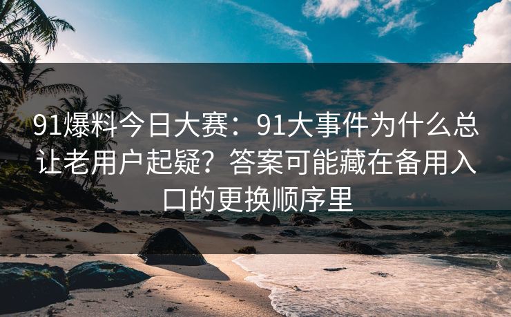 91爆料今日大赛:91大事件为什么总让老用户起疑?答案可能藏在备用入口的更换顺序里