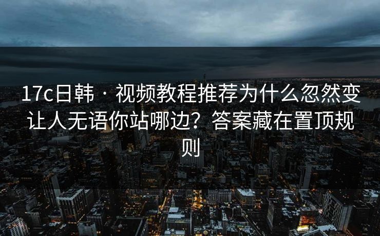 17c日韩 · 视频教程推荐为什么忽然变让人无语你站哪边？答案藏在置顶规则