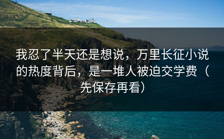 我忍了半天还是想说，万里长征小说的热度背后，是一堆人被迫交学费（先保存再看）