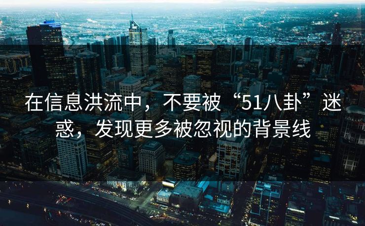 在信息洪流中，不要被“51八卦”迷惑，发现更多被忽视的背景线