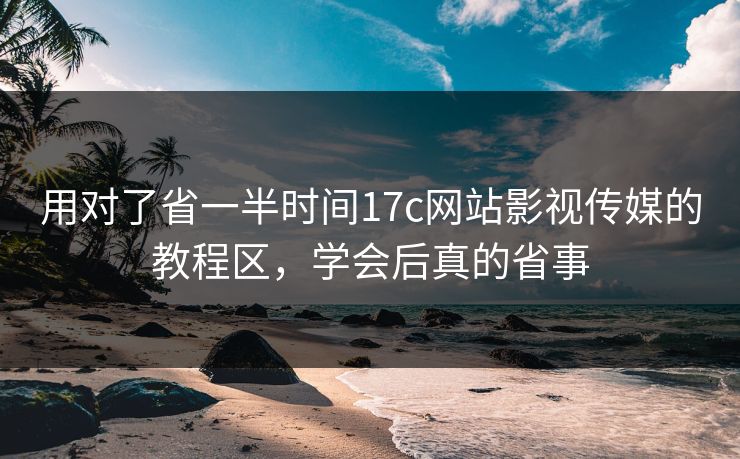 用对了省一半时间17c网站影视传媒的教程区，学会后真的省事