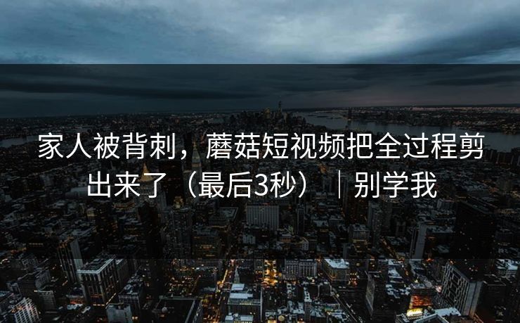 家人被背刺,蘑菇短视频把全过程剪出来了(最后3秒)|别学我 家人被背刺,蘑菇短视频把全过程剪出来了(最后3秒)|别学我