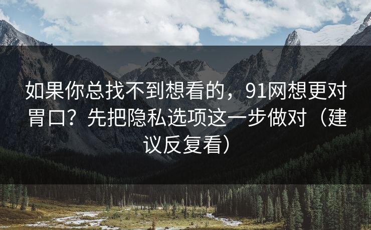 如果你总找不到想看的，91网想更对胃口？先把隐私选项这一步做对（建议反复看）