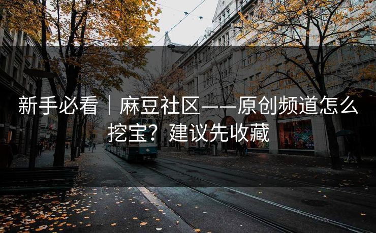 新手必看｜麻豆社区——原创频道怎么挖宝？建议先收藏