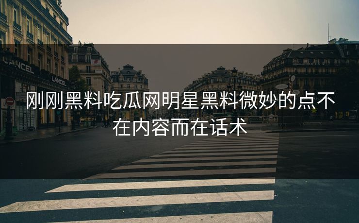刚刚黑料吃瓜网明星黑料微妙的点不在内容而在话术