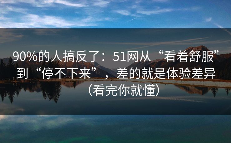 90%的人搞反了:51网从“看着舒服”到“停不下来”,差的就是体验差异(看完你就懂) 90%的人搞反了:51网从“看着舒服”到“停不下来”,差的就是体验差异(看完你就懂)