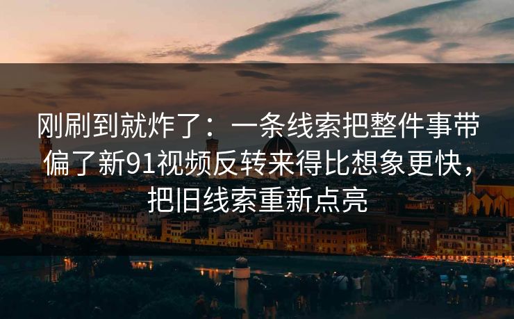 刚刷到就炸了:一条线索把整件事带偏了新91视频反转来得比想象更快,把旧线索重新点亮 刚刷到就炸了:一条线索把整件事带偏了新91视频反转来得比想象更快,把旧线索重新点亮