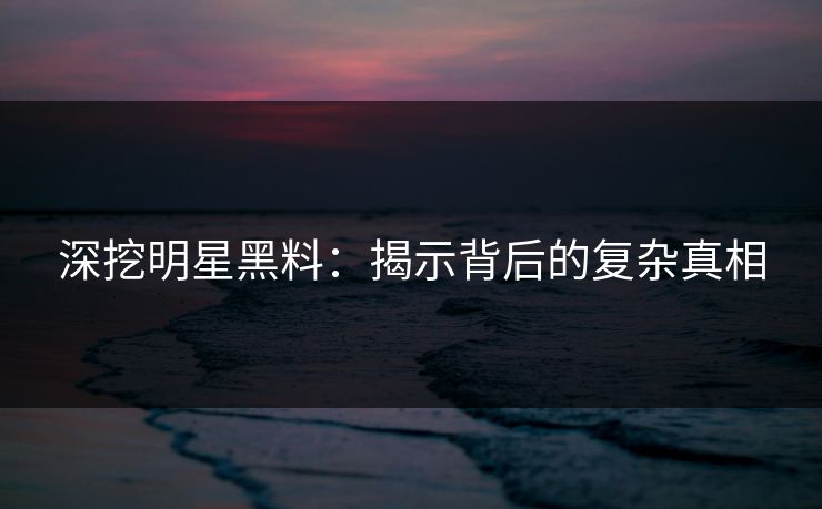 深挖明星黑料：揭示背后的复杂真相