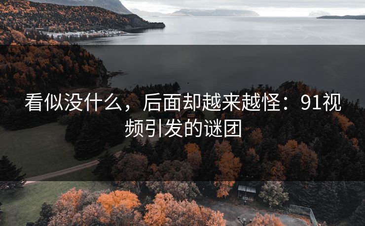 看似没什么,后面却越来越怪:91视频引发的谜团