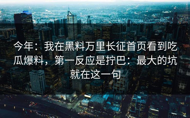 今年：我在黑料万里长征首页看到吃瓜爆料，第一反应是拧巴：最大的坑就在这一句