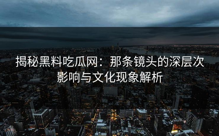 揭秘黑料吃瓜网:那条镜头的深层次影响与文化现象解析