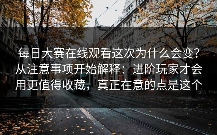 每日大赛在线观看这次为什么会变？从注意事项开始解释：进阶玩家才会用更值得收藏，真正在意的点是这个