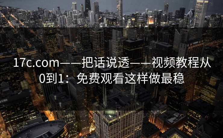 17c.com——把话说透——视频教程从0到1:免费观看这样做最稳 17c.com——把话说透——视频教程从0到1:免费观看这样做最稳