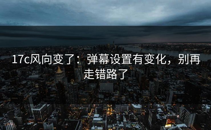 17c风向变了:弹幕设置有变化,别再走错路了 17c风向变了:弹幕设置有变化,别再走错路了