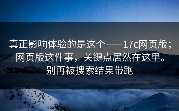 真正影响体验的是这个——17c网页版;网页版这件事,关键点居然在这里。别再被搜索结果带跑 真正影响体验的是这个——17c网页版;网页版这件事,关键点居然在这里。别再被搜索结果带跑