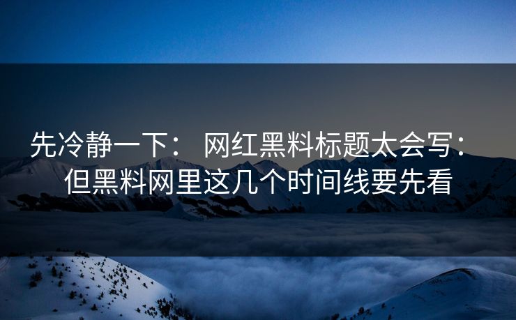 先冷静一下: 网红黑料标题太会写: 但黑料网里这几个时间线要先看 先冷静一下: 网红黑料标题太会写: 但黑料网里这几个时间线要先看