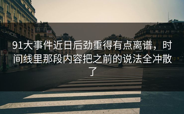 91大事件近日后劲重得有点离谱,时间线里那段内容把之前的说法全冲散了