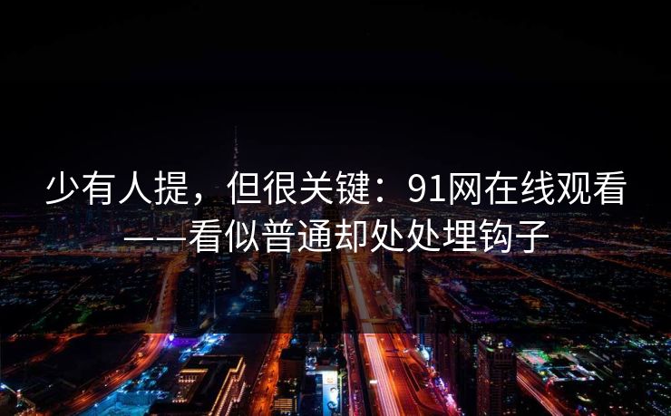 少有人提,但很关键:91网在线观看——看似普通却处处埋钩子 少有人提,但很关键:91网在线观看——看似普通却处处埋钩子