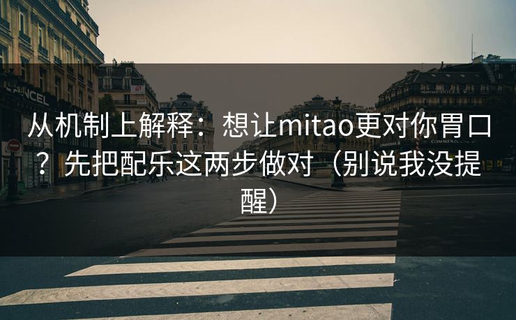 从机制上解释：想让mitao更对你胃口？先把配乐这两步做对（别说我没提醒）