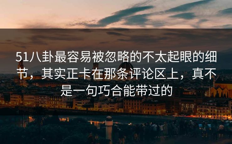 51八卦最容易被忽略的不太起眼的细节,其实正卡在那条评论区上,真不是一句巧合能带过的