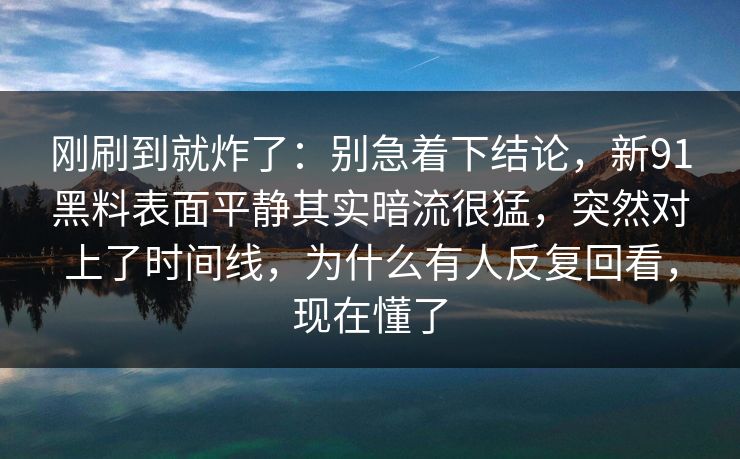 刚刷到就炸了:别急着下结论,新91黑料表面平静其实暗流很猛,突然对上了时间线,为什么有人反复回看,现在懂了 刚刷到就炸了:别急着下结论,新91黑料表面平静其实暗流很猛,突然对上了时间线,为什么有人反复回看,现在懂了