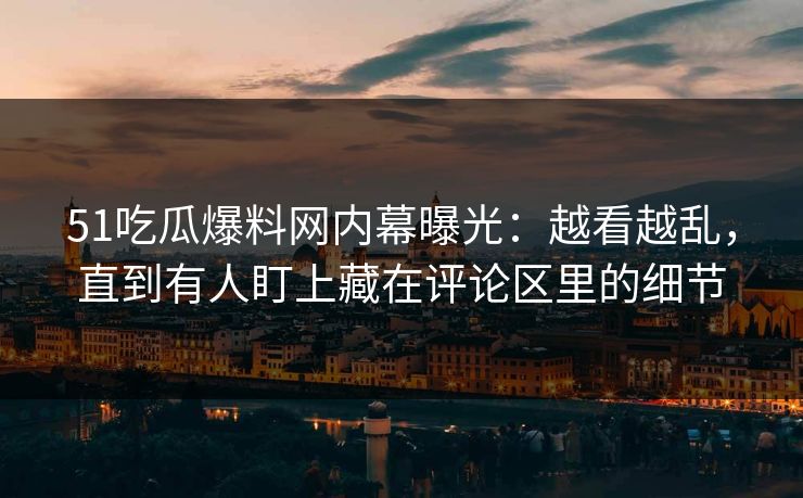 51吃瓜爆料网内幕曝光:越看越乱,直到有人盯上藏在评论区里的细节 51吃瓜爆料网内幕曝光:越看越乱,直到有人盯上藏在评论区里的细节