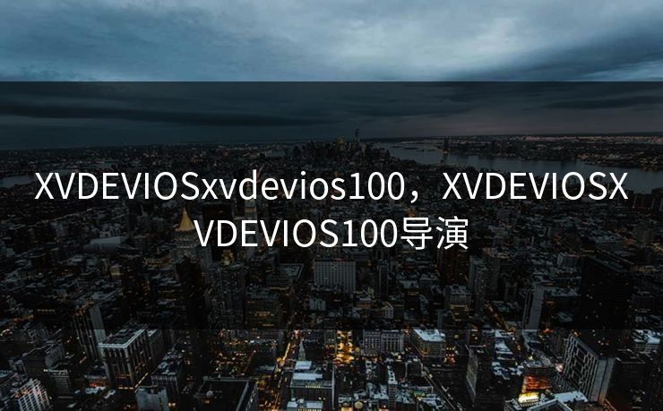 XVDEVIOSxvdevios100，XVDEVIOSXVDEVIOS100导演