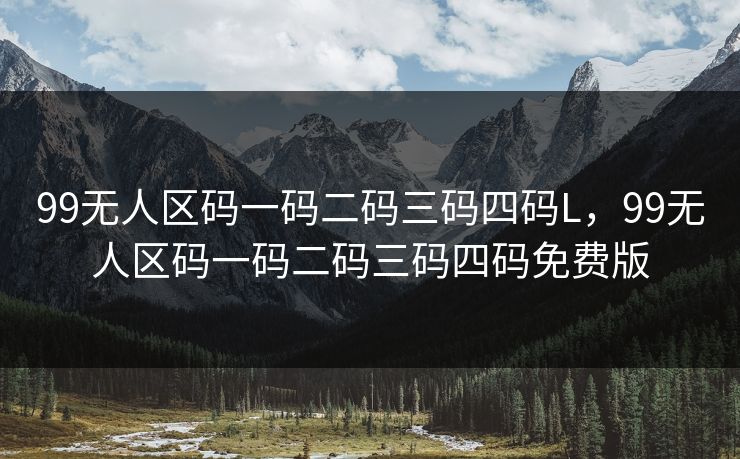99无人区码一码二码三码四码L，99无人区码一码二码三码四码免费版