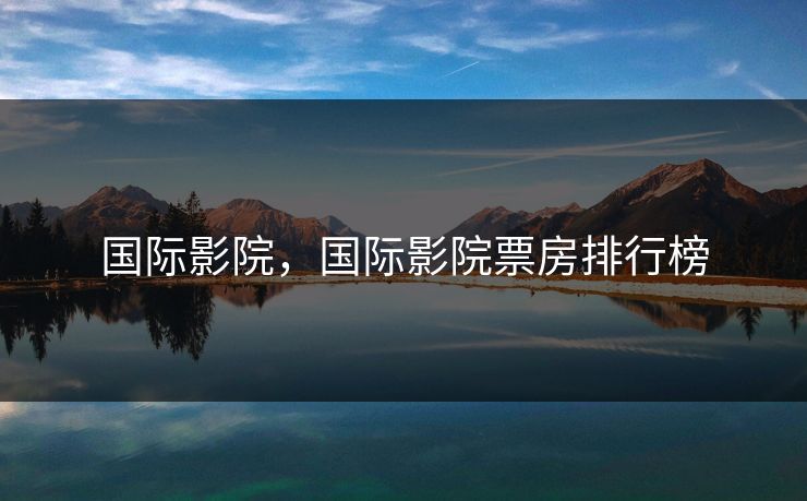 国际影院,国际影院票房排行榜 国际影院,国际影院票房排行榜