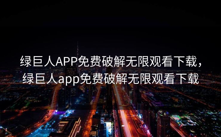 绿巨人APP免费破解无限观看下载，绿巨人app免费破解无限观看下载