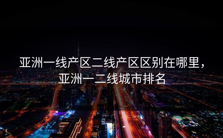 亚洲一线产区二线产区区别在哪里,亚洲一二线城市排名 亚洲一线产区二线产区区别在哪里,亚洲一二线城市排名