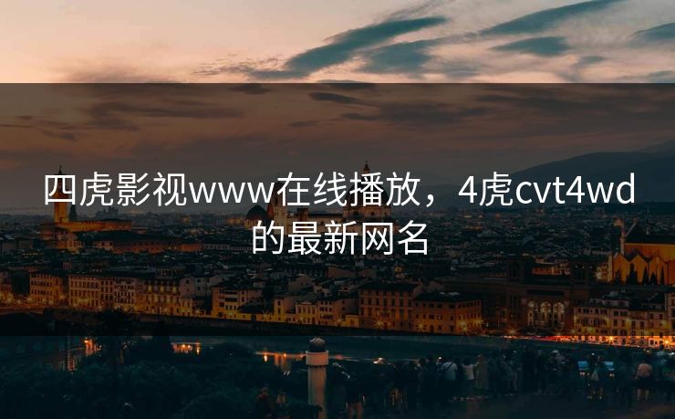 四虎影视www在线播放，4虎cvt4wd的最新网名