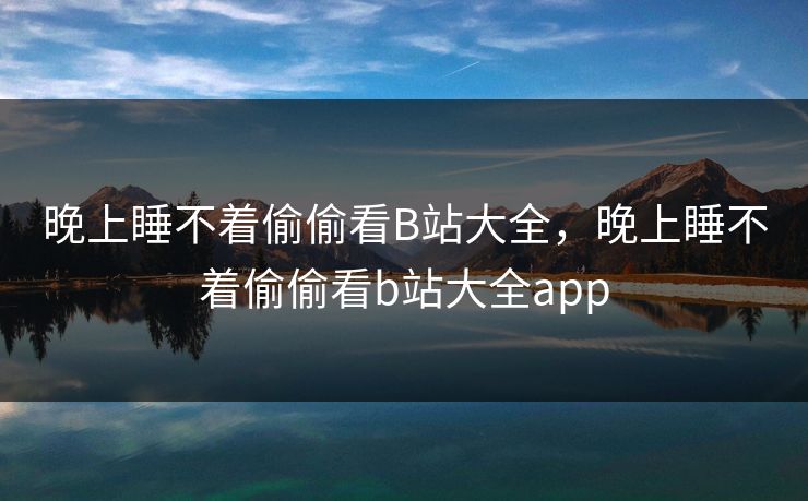晚上睡不着偷偷看B站大全,晚上睡不着偷偷看b站大全app 晚上睡不着偷偷看B站大全,晚上睡不着偷偷看b站大全app