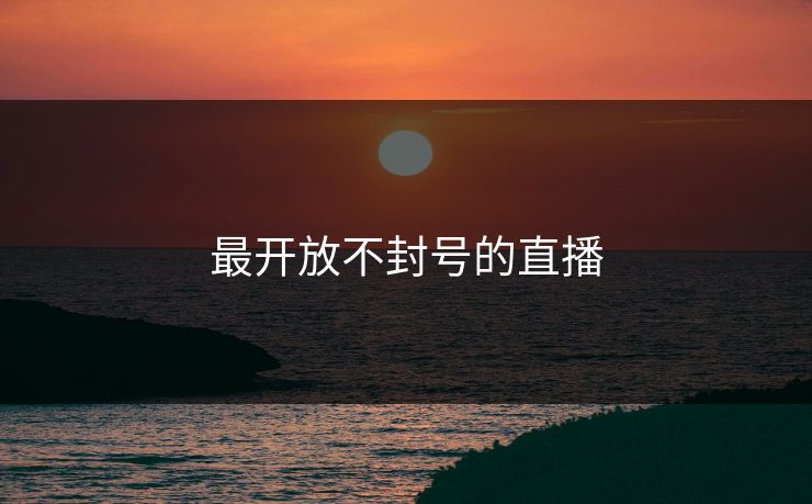 最开放不封号的直播 最开放不封号的直播