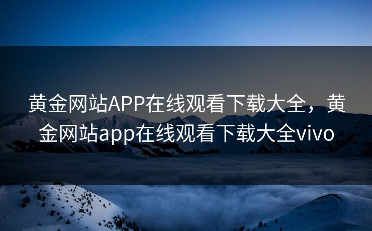 黄金网站APP在线观看下载大全，黄金网站app在线观看下载大全vivo