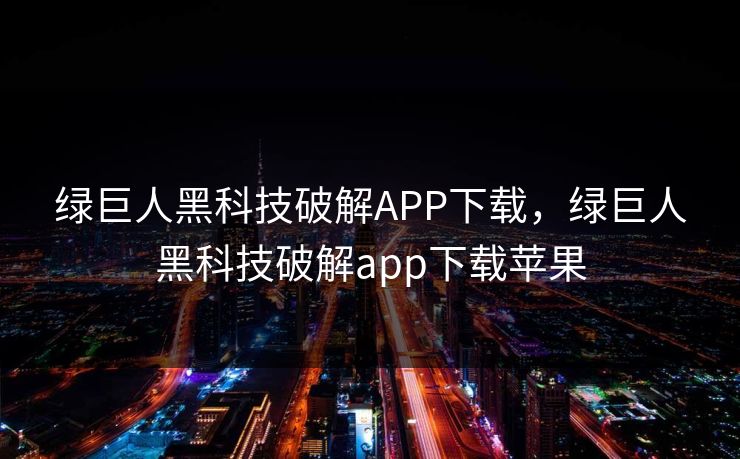 绿巨人黑科技破解APP下载，绿巨人黑科技破解app下载苹果