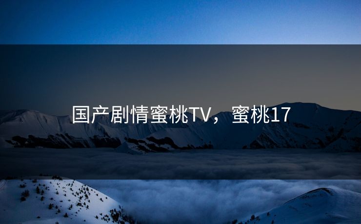 国产剧情蜜桃TV，蜜桃17